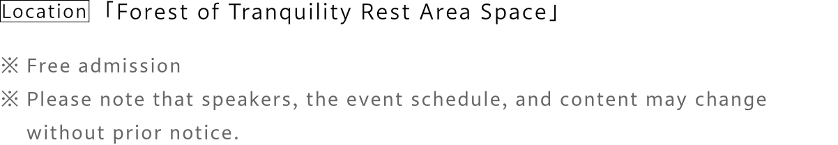 Location「Forest of Tranquility Rest Area Space」​※Free admission​※Please note that speakers, the event schedule, and content may change without prior notice.